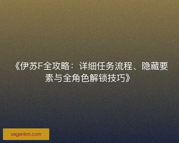 《伊苏F全攻略：详细任务流程、隐藏要素与全角色解锁技巧》