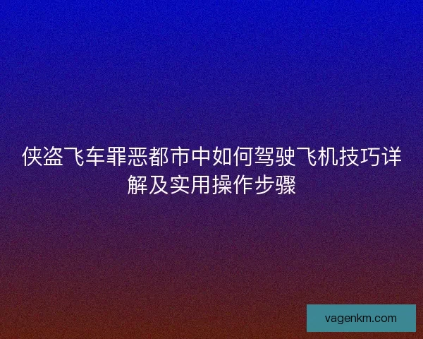 侠盗飞车罪恶都市中如何驾驶飞机技巧详解及实用操作步骤