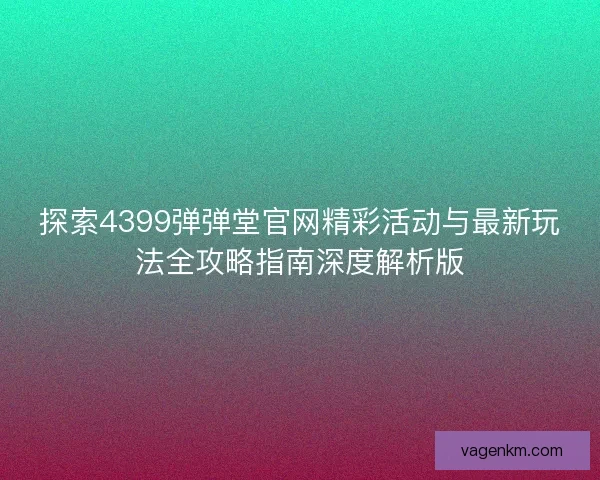 探索4399弹弹堂官网精彩活动与最新玩法全攻略指南深度解析版