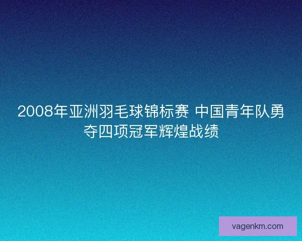 2008年亚洲羽毛球锦标赛 中国青年队勇夺四项冠军辉煌战绩
