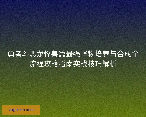 勇者斗恶龙怪兽篇最强怪物培养与合成全流程攻略指南实战技巧解析