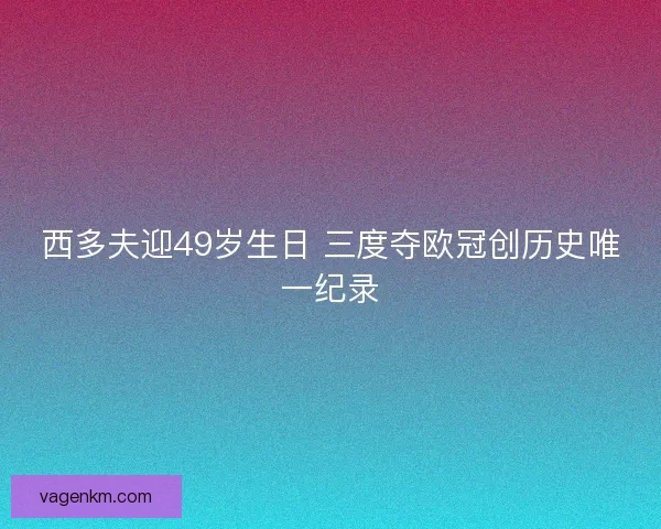 西多夫迎49岁生日 三度夺欧冠创历史唯一纪录
