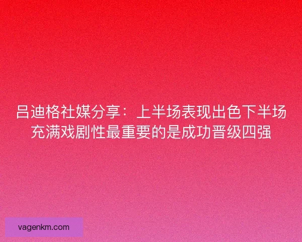 吕迪格社媒分享：上半场表现出色下半场充满戏剧性最重要的是成功晋级四强