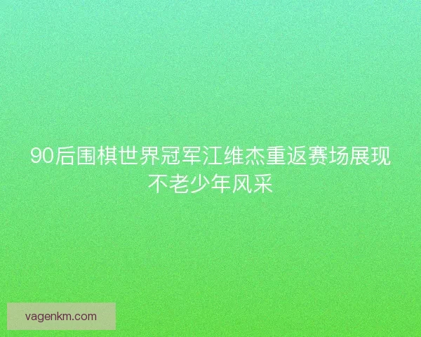 90后围棋世界冠军江维杰重返赛场展现不老少年风采