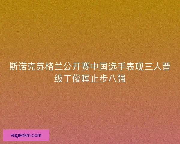 斯诺克苏格兰公开赛中国选手表现三人晋级丁俊晖止步八强