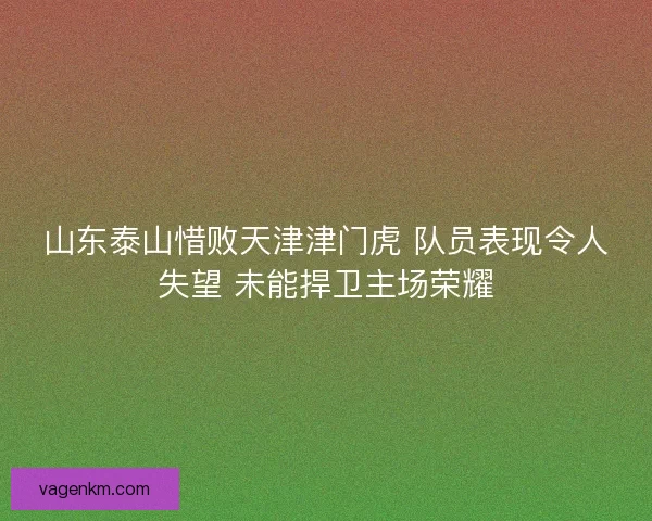 山东泰山惜败天津津门虎 队员表现令人失望 未能捍卫主场荣耀