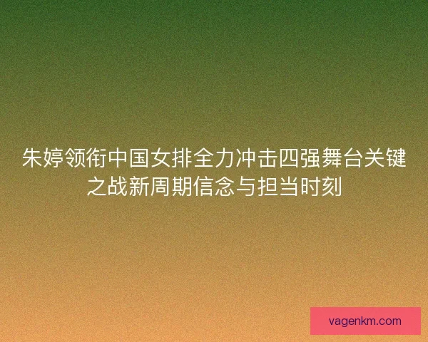 朱婷领衔中国女排全力冲击四强舞台关键之战新周期信念与担当时刻