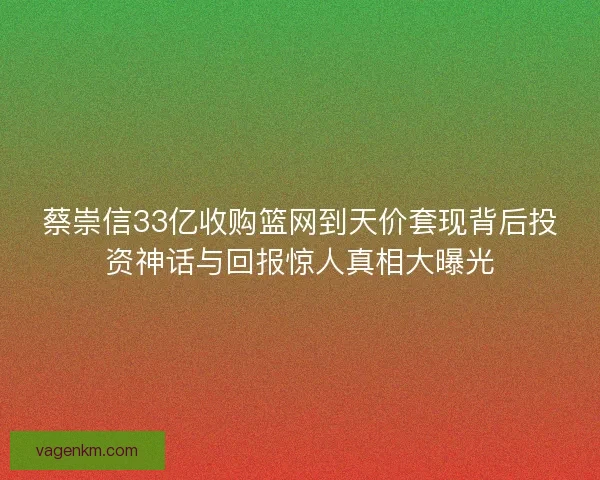 蔡崇信33亿收购篮网到天价套现背后投资神话与回报惊人真相大曝光 蔡崇信33亿收购篮网到天价套现背后投资神话与回报惊人真相大曝光
