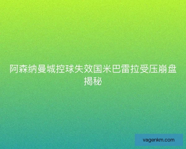 阿森纳曼城控球失效国米巴雷拉受压崩盘揭秘