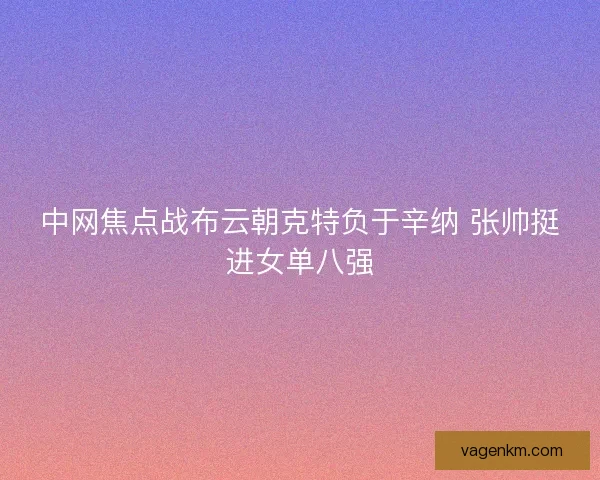 中网焦点战布云朝克特负于辛纳 张帅挺进女单八强