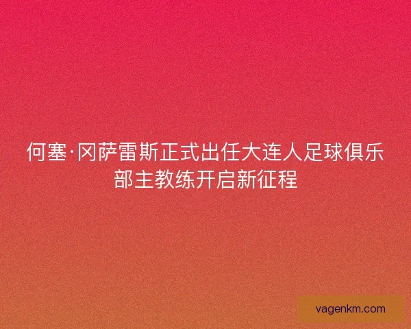 何塞·冈萨雷斯正式出任大连人足球俱乐部主教练开启新征程