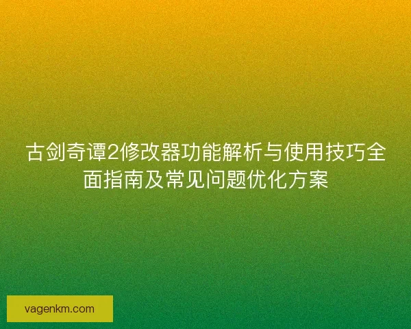 古剑奇谭2修改器功能解析与使用技巧全面指南及常见问题优化方案