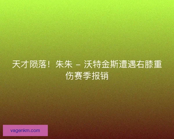 天才陨落！朱朱 - 沃特金斯遭遇右膝重伤赛季报销