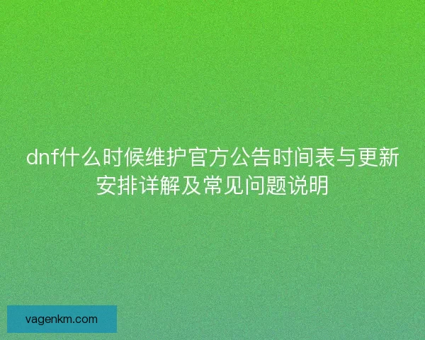 dnf什么时候维护官方公告时间表与更新安排详解及常见问题说明