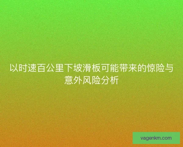 以时速百公里下坡滑板可能带来的惊险与意外风险分析