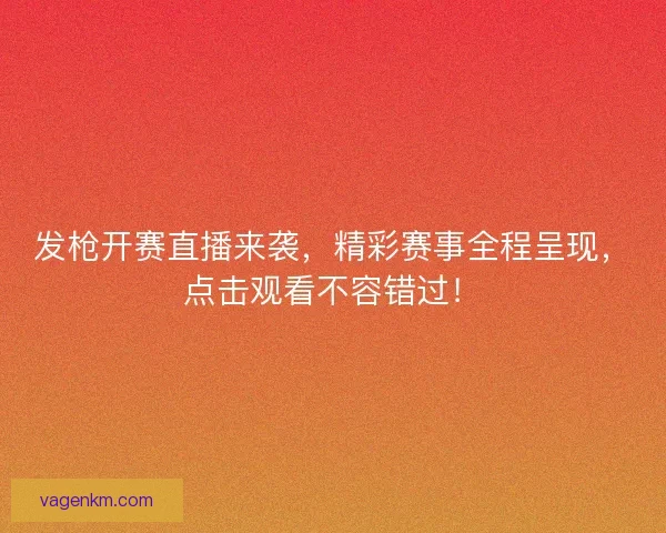 发枪开赛直播来袭，精彩赛事全程呈现，点击观看不容错过！