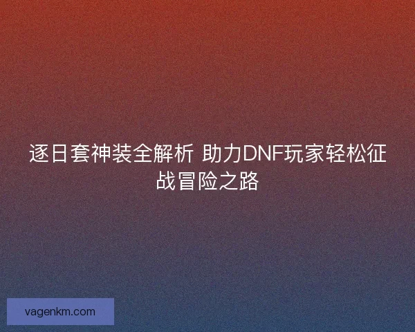 逐日套神装全解析 助力DNF玩家轻松征战冒险之路