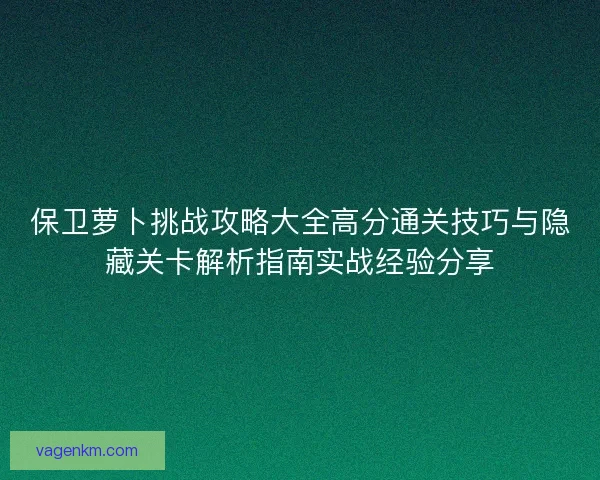 保卫萝卜挑战攻略大全高分通关技巧与隐藏关卡解析指南实战经验分享