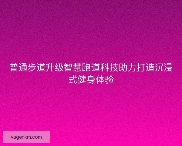 普通步道升级智慧跑道科技助力打造沉浸式健身体验
