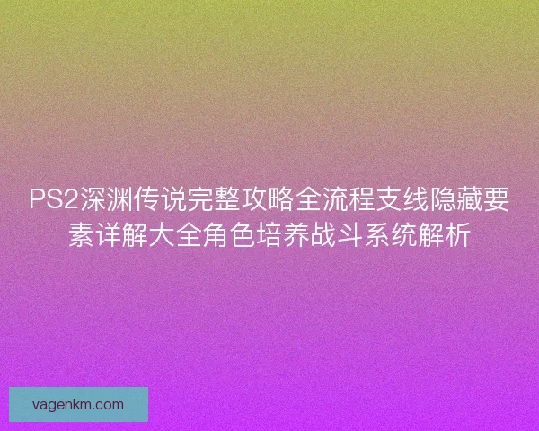 PS2深渊传说完整攻略全流程支线隐藏要素详解大全角色培养战斗系统解析