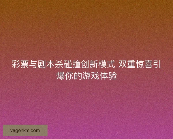 彩票与剧本杀碰撞创新模式 双重惊喜引爆你的游戏体验