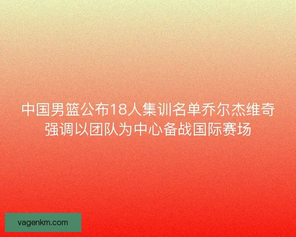 中国男篮公布18人集训名单乔尔杰维奇强调以团队为中心备战国际赛场