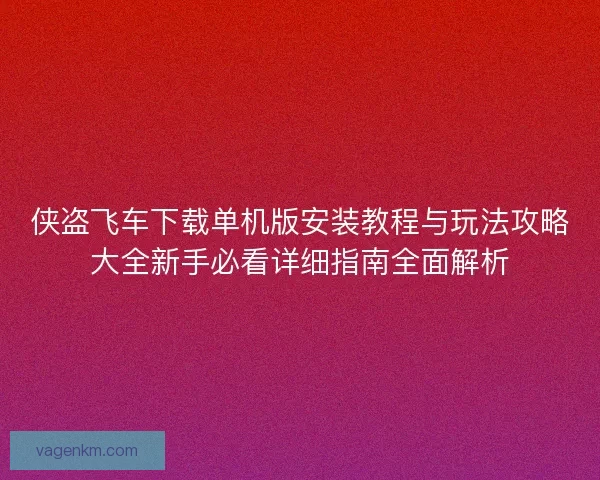 侠盗飞车下载单机版安装教程与玩法攻略大全新手必看详细指南全面解析