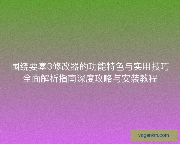 围绕要塞3修改器的功能特色与实用技巧全面解析指南深度攻略与安装教程