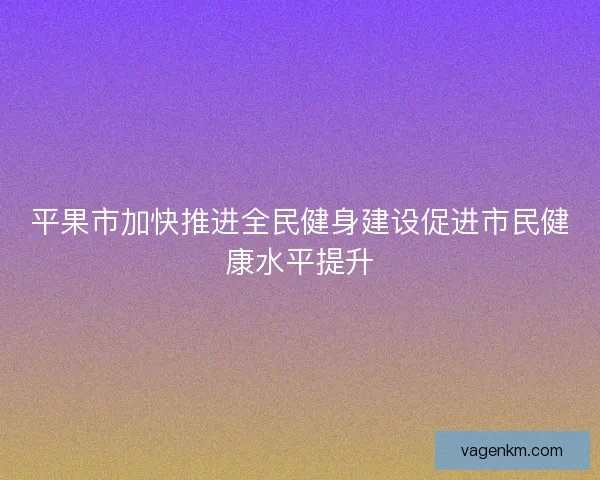 平果市加快推进全民健身建设促进市民健康水平提升