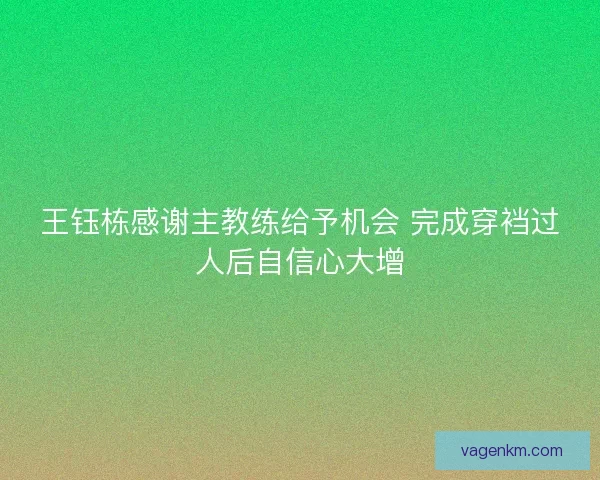 王钰栋感谢主教练给予机会 完成穿裆过人后自信心大增